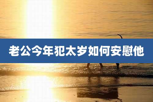 老公今年犯太岁如何安慰他