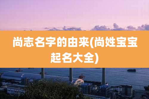 尚志名字的由来(尚姓宝宝起名大全)