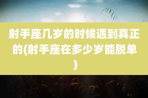 射手座几岁的时候遇到真正的(射手座在多少岁能脱单）