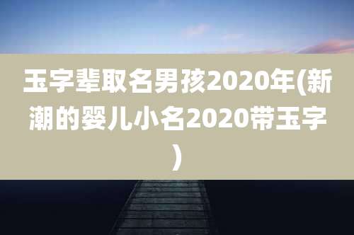 玉字辈取名男孩2020年(新潮的婴儿小名2020带玉字)