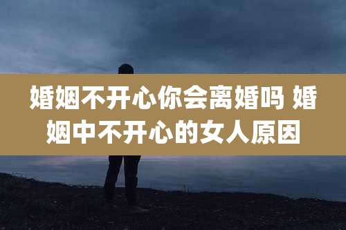 婚姻不开心你会离婚吗 婚姻中不开心的女人原因