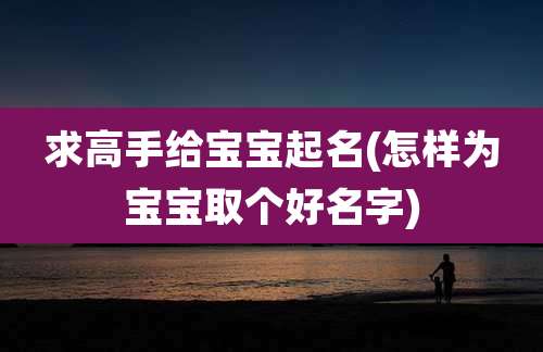 求高手给宝宝起名(怎样为宝宝取个好名字)
