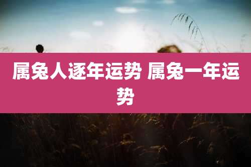 属兔人逐年运势 属兔一年运势