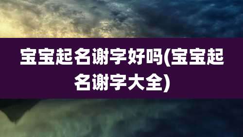 宝宝起名谢字好吗(宝宝起名谢字大全)