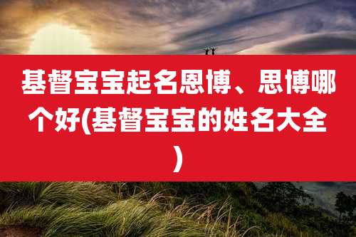 基督宝宝起名恩博、思博哪个好(基督宝宝的姓名大全)