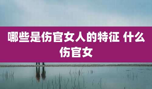 哪些是伤官女人的特征 什么伤官女