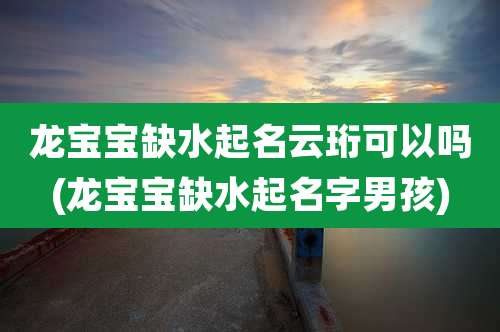 龙宝宝缺水起名云珩可以吗(龙宝宝缺水起名字男孩)