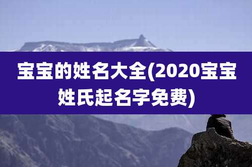 宝宝的姓名大全(2020宝宝姓氏起名字免费)