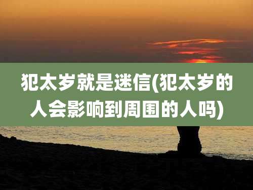 犯太岁就是迷信(犯太岁的人会影响到周围的人吗)