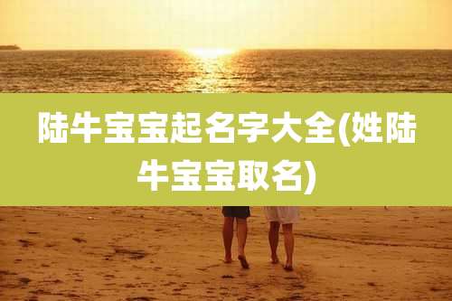 陆牛宝宝起名字大全(姓陆牛宝宝取名)