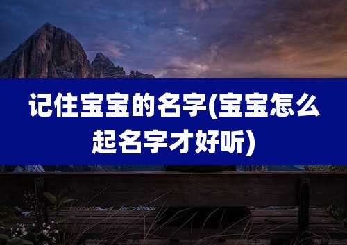 记住宝宝的名字(宝宝怎么起名字才好听)
