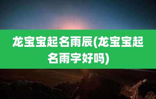 龙宝宝起名雨辰(龙宝宝起名雨字好吗)