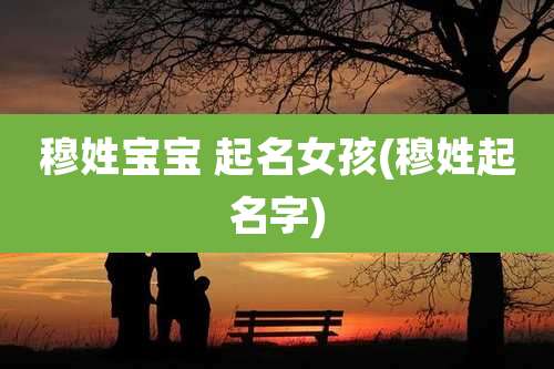 穆姓宝宝 起名女孩(穆姓起名字)