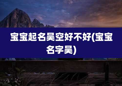宝宝起名吴空好不好(宝宝名字吴)