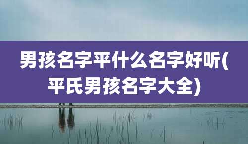 男孩名字平什么名字好听(平氏男孩名字大全)