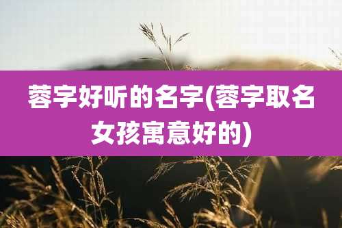 蓉字好听的名字(蓉字取名女孩寓意好的)