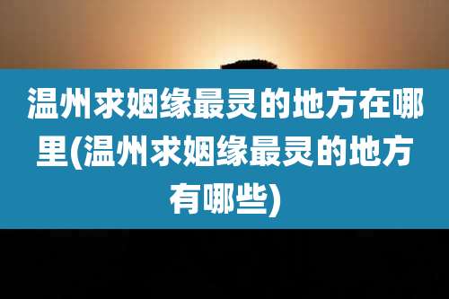 温州求姻缘最灵的地方在哪里(温州求姻缘最灵的地方有哪些)