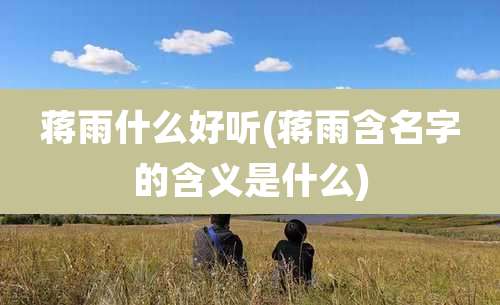 蒋雨什么好听(蒋雨含名字的含义是什么)