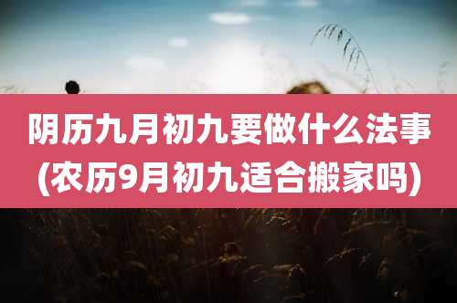 阴历九月初九要做什么法事(农历9月初九适合搬家吗)