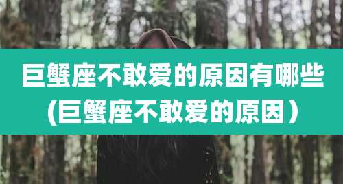 巨蟹座不敢爱的原因有哪些(巨蟹座不敢爱的原因)