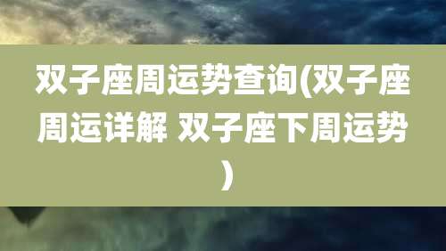 双子座周运势查询(双子座周运详解 双子座下周运势）