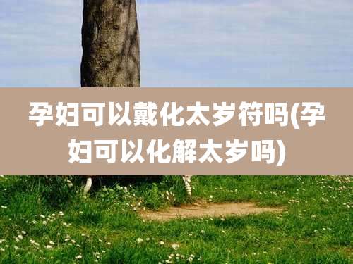 孕妇可以戴化太岁符吗(孕妇可以化解太岁吗)