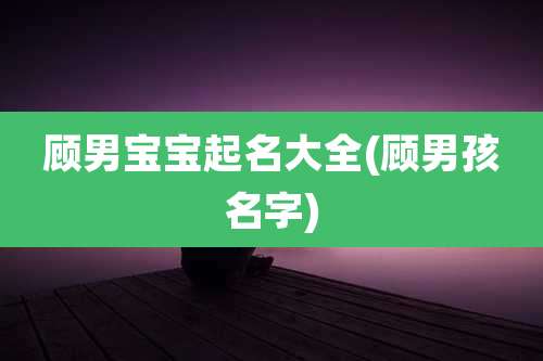 顾男宝宝起名大全(顾男孩名字)