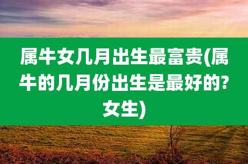 属牛女几月出生最富贵(属牛的几月份出生是最好的?女生)
