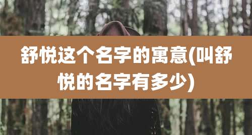 舒悦这个名字的寓意(叫舒悦的名字有多少)