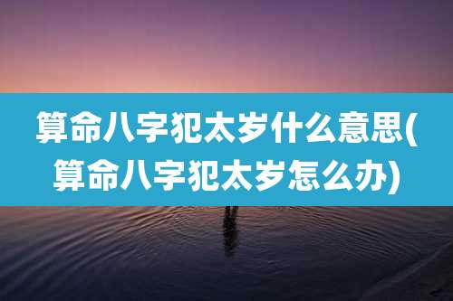 算命八字犯太岁什么意思(算命八字犯太岁怎么办)
