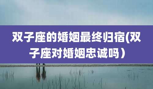 双子座的婚姻最终归宿(双子座对婚姻忠诚吗）