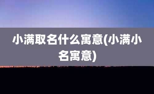 小满取名什么寓意(小满小名寓意)