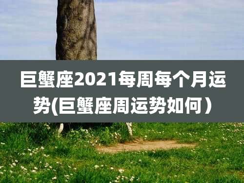巨蟹座2021每周每个月运势(巨蟹座周运势如何)
