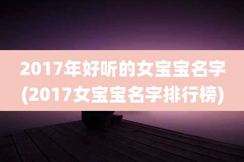 2017年好听的女宝宝名字(2017女宝宝名字排行榜)