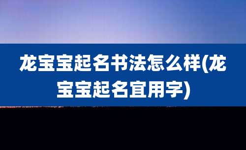 龙宝宝起名书法怎么样(龙宝宝起名宜用字)