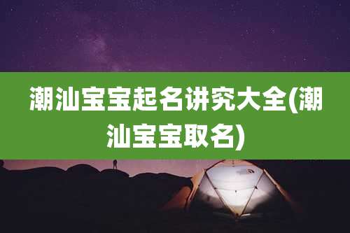 潮汕宝宝起名讲究大全(潮汕宝宝取名)