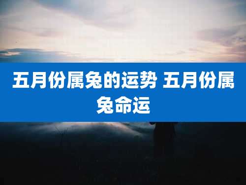 五月份属兔的运势 五月份属兔命运