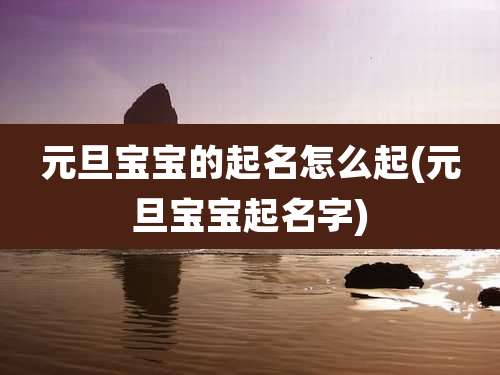 元旦宝宝的起名怎么起(元旦宝宝起名字)