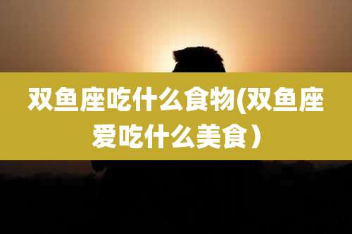 双鱼座吃什么食物(双鱼座爱吃什么美食）