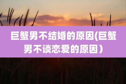 巨蟹男不结婚的原因(巨蟹男不谈恋爱的原因)