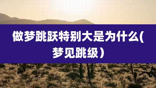 做梦跳跃特别大是为什么(梦见跳级）