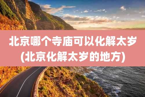 北京哪个寺庙可以化解太岁(北京化解太岁的地方)