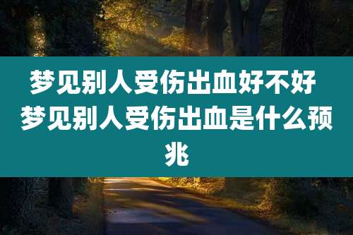 梦见别人受伤出血好不好 梦见别人受伤出血是什么预兆