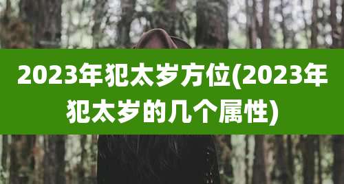 2023年犯太岁方位(2023年犯太岁的几个属性)