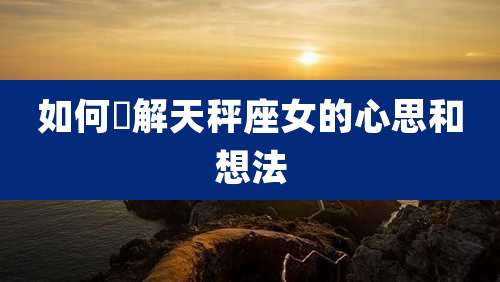 如何瞭解天秤座女的心思和想法