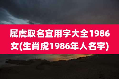 属虎取名宜用字大全1986女(生肖虎1986年人名字)