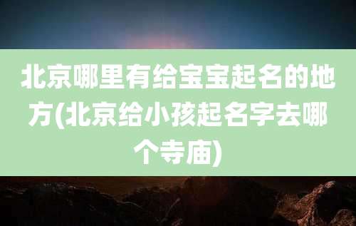 北京哪里有给宝宝起名的地方(北京给小孩起名字去哪个寺庙)