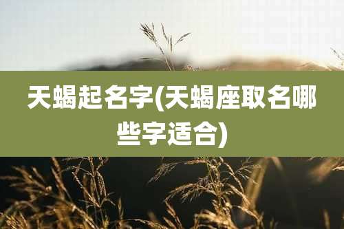 天蝎起名字(天蝎座取名哪些字适合)