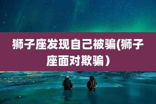 狮子座发现自己被骗(狮子座面对欺骗）