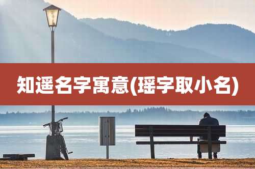 知遥名字寓意(瑶字取小名)